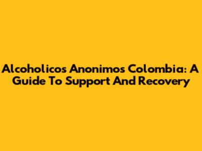 Alcoholicos Anonimos Colombia: A Guide To Support And Recovery