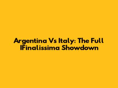 Argentina Vs Italy: The Full IFinalissima Showdown