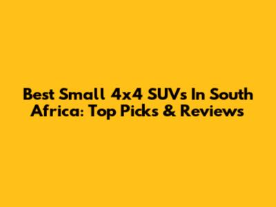 Best Small 4x4 SUVs In South Africa: Top Picks & Reviews