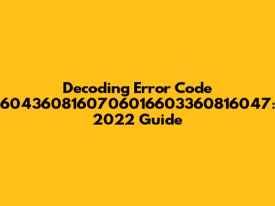 Decoding Error Code 6043608160706016603360816047: 2022 Guide