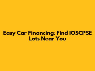 Easy Car Financing: Find IOSCPSE Lots Near You