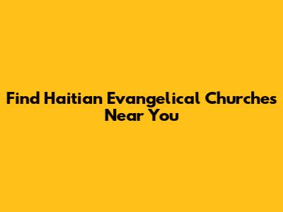 Find Haitian Evangelical Churches Near You