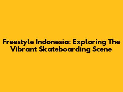 Freestyle Indonesia: Exploring The Vibrant Skateboarding Scene
