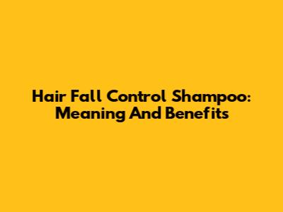 Hair Fall Control Shampoo: Meaning And Benefits