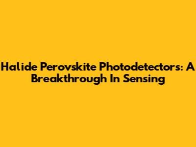 Halide Perovskite Photodetectors: A Breakthrough In Sensing