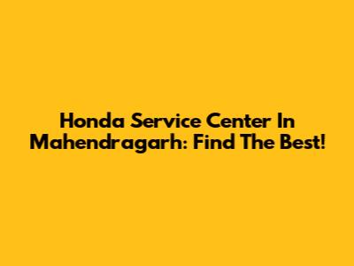 Honda Service Center In Mahendragarh: Find The Best!
