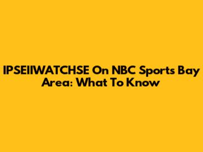 IPSEIIWATCHSE On NBC Sports Bay Area: What To Know