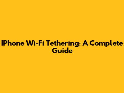 IPhone Wi-Fi Tethering: A Complete Guide