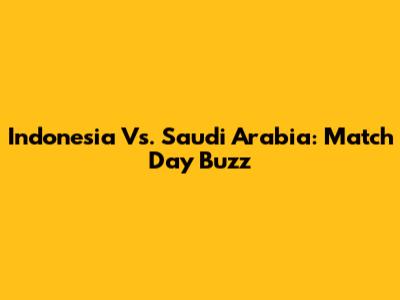 Indonesia Vs. Saudi Arabia: Match Day Buzz