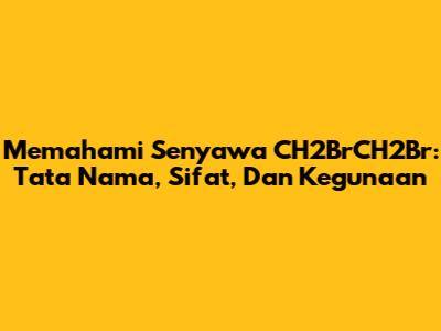 Memahami Senyawa CH2BrCH2Br: Tata Nama, Sifat, Dan Kegunaan