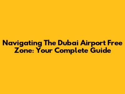 Navigating The Dubai Airport Free Zone: Your Complete Guide