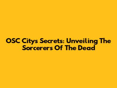 OSC City's Secrets: Unveiling The Sorcerers Of The Dead