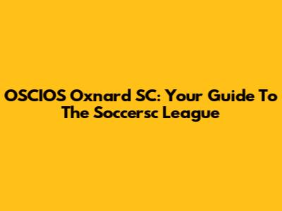 OSCIOS Oxnard SC: Your Guide To The Soccersc League