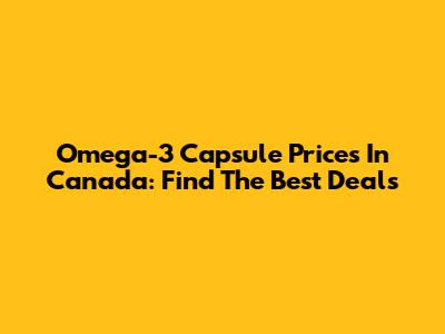 Omega-3 Capsule Prices In Canada: Find The Best Deals