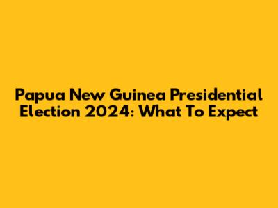 Papua New Guinea Presidential Election 2024: What To Expect