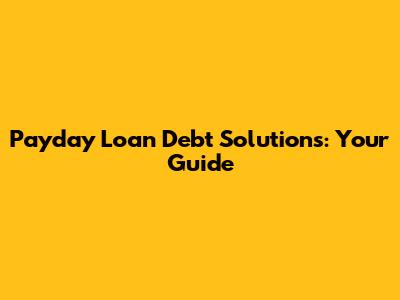 Payday Loan Debt Solutions: Your Guide