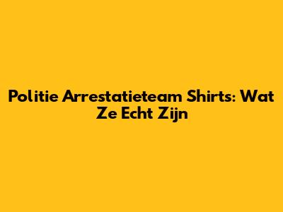 Politie Arrestatieteam Shirts: Wat Ze Echt Zijn