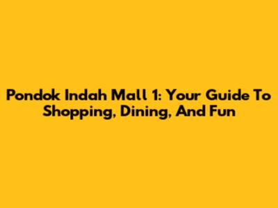 Pondok Indah Mall 1: Your Guide To Shopping, Dining, And Fun