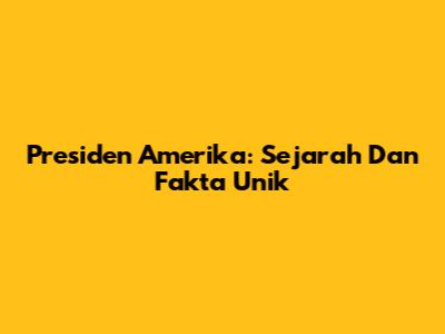 Presiden Amerika: Sejarah Dan Fakta Unik