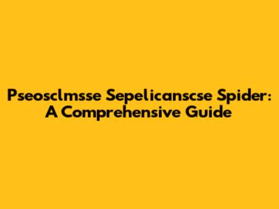 Pseosclmsse Sepelicanscse Spider: A Comprehensive Guide