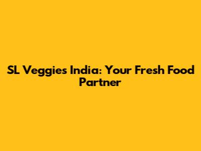 SL Veggies India: Your Fresh Food Partner