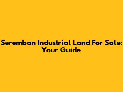 Seremban Industrial Land For Sale: Your Guide