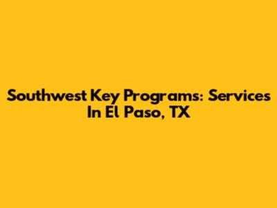 Southwest Key Programs: Services In El Paso, TX
