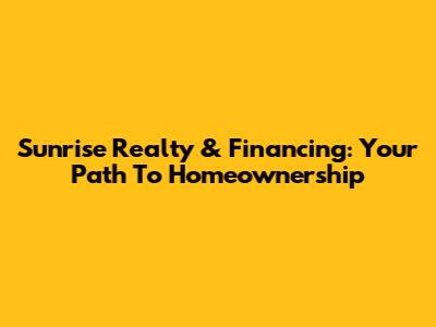 Sunrise Realty & Financing: Your Path To Homeownership