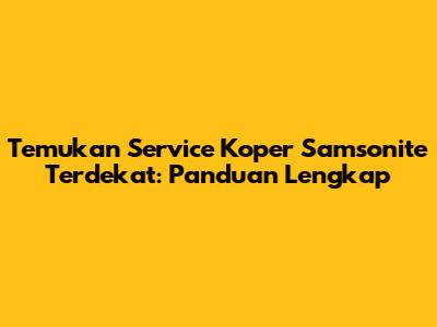 Temukan Service Koper Samsonite Terdekat: Panduan Lengkap