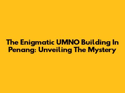 The Enigmatic UMNO Building In Penang: Unveiling The Mystery