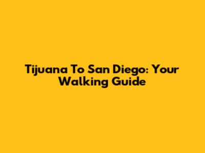 Tijuana To San Diego: Your Walking Guide