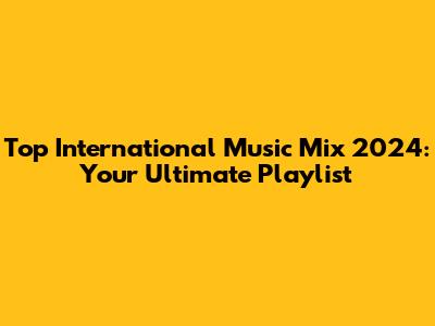 Top International Music Mix 2024: Your Ultimate Playlist