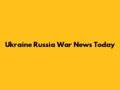 Ukraine Russia War News Today