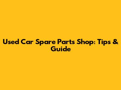 Used Car Spare Parts Shop: Tips & Guide